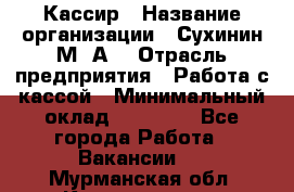 Кассир › Название организации ­ Сухинин М .А. › Отрасль предприятия ­ Работа с кассой › Минимальный оклад ­ 25 000 - Все города Работа » Вакансии   . Мурманская обл.,Кандалакша г.